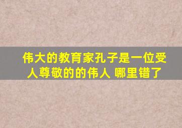伟大的教育家孔子是一位受人尊敬的的伟人 哪里错了